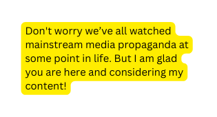 Don t worry we ve all watched mainstream media propaganda at some point in life But I am glad you are here and considering my content